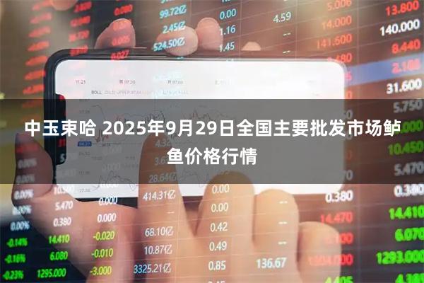 中玉束哈 2025年9月29日全国主要批发市场鲈鱼价格行情