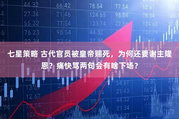 七星策略 古代官员被皇帝赐死，为何还要谢主隆恩？痛快骂两句会有啥下场？