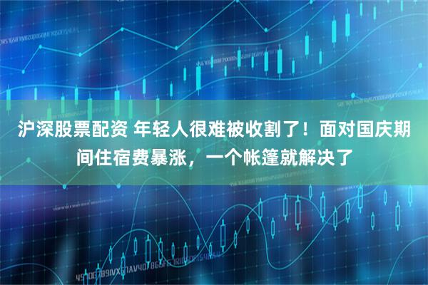 沪深股票配资 年轻人很难被收割了！面对国庆期间住宿费暴涨，一个帐篷就解决了