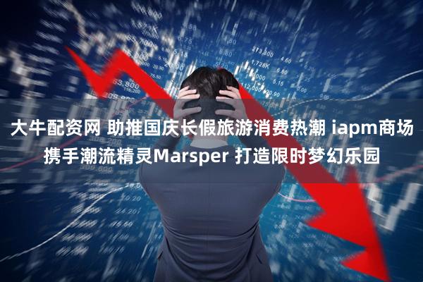 大牛配资网 助推国庆长假旅游消费热潮 iapm商场携手潮流精灵Marsper 打造限时梦幻乐园