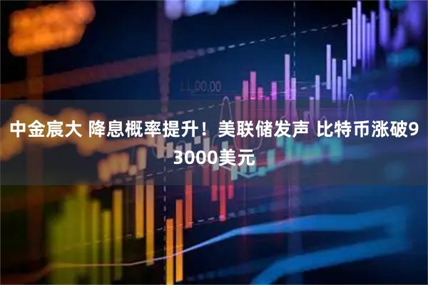 中金宸大 降息概率提升！美联储发声 比特币涨破93000美元