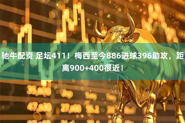 驰牛配资 足坛411！梅西至今886进球396助攻，距离900+400很近！