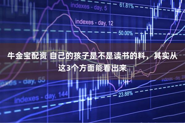 牛金宝配资 自己的孩子是不是读书的料，其实从这3个方面能看出来