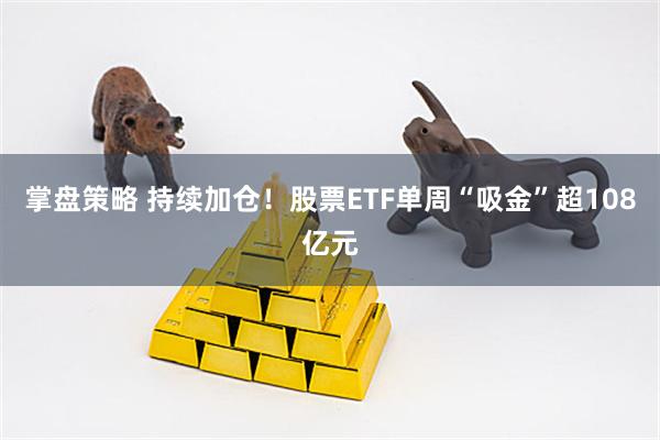 掌盘策略 持续加仓！股票ETF单周“吸金”超108亿元