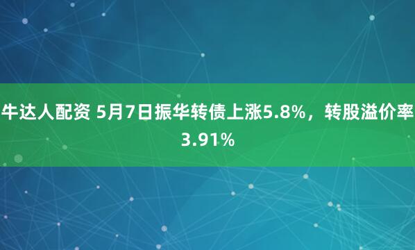 牛达人配资 5月7日振华转债上涨5.8%，转股溢价率3.91%
