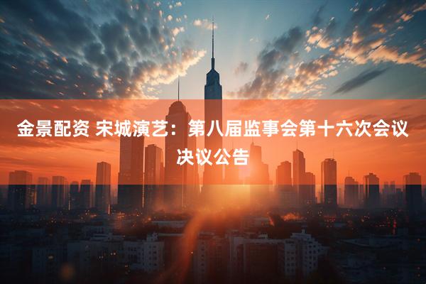 金景配资 宋城演艺：第八届监事会第十六次会议决议公告