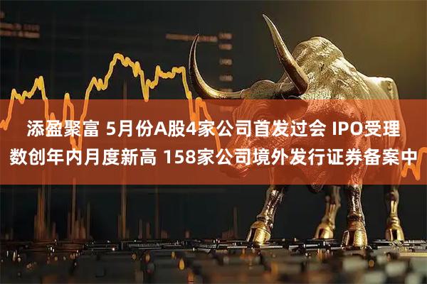 添盈聚富 5月份A股4家公司首发过会 IPO受理数创年内月度新高 158家公司境外发行证券备案中