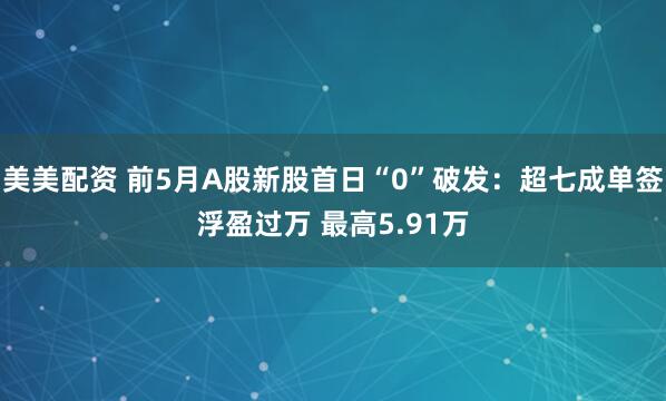 美美配资 前5月A股新股首日“0”破发：超七成单签浮盈过万 最高5.91万