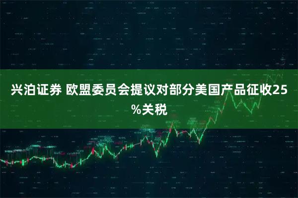 兴泊证券 欧盟委员会提议对部分美国产品征收25%关税