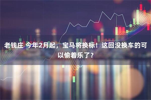 老钱庄 今年2月起，宝马将换标！这回没换车的可以偷着乐了？
