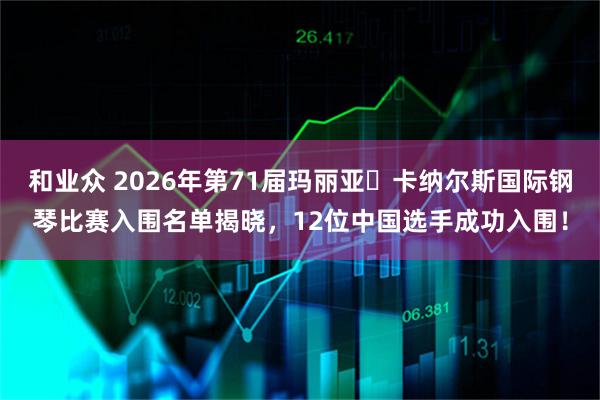 和业众 2026年第71届玛丽亚・卡纳尔斯国际钢琴比赛入围名单揭晓，12位中国选手成功入围！
