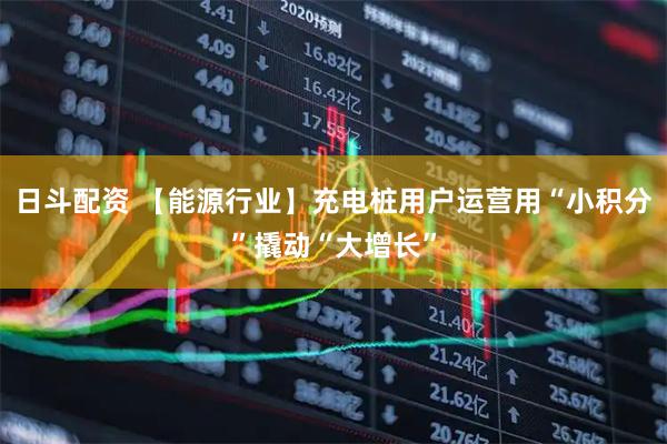 日斗配资 【能源行业】充电桩用户运营用“小积分”撬动“大增长”