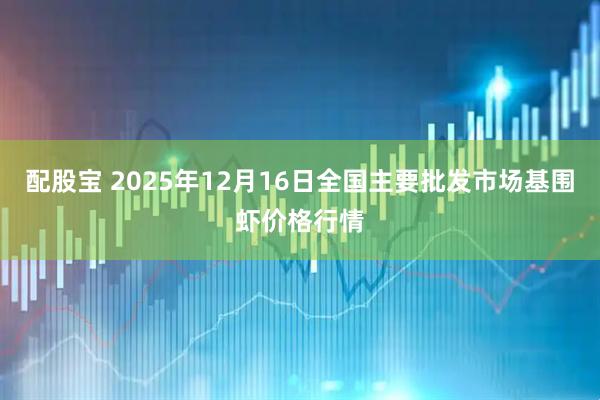配股宝 2025年12月16日全国主要批发市场基围虾价格行情