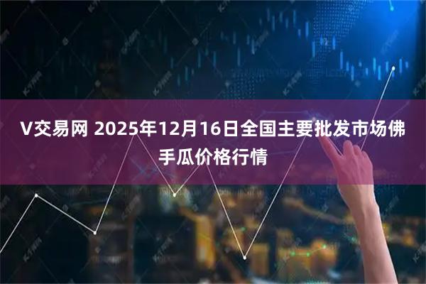 V交易网 2025年12月16日全国主要批发市场佛手瓜价格行情