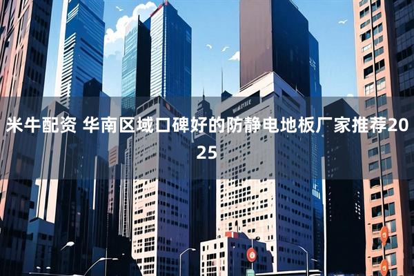 米牛配资 华南区域口碑好的防静电地板厂家推荐2025