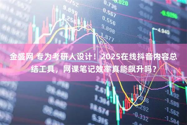 金盛网 专为考研人设计！2025在线抖音内容总结工具，网课笔记效率真能飙升吗？