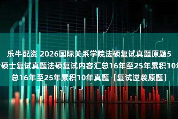 乐牛配资 2026国际关系学院法硕复试真题原题501题国际关系学院法律硕士复试真题法硕复试内容汇总16年至25年累积10年真题【复试逆袭原题】