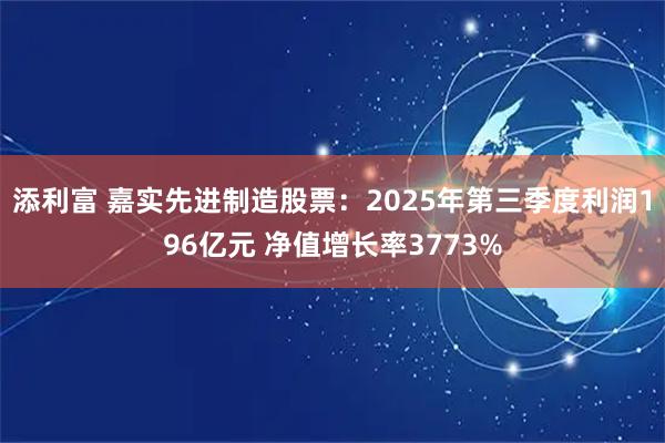 添利富 嘉实先进制造股票:2025年第三季度利润196亿元 净值增长率3773%