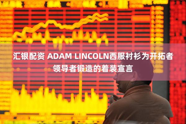 汇银配资 ADAM LINCOLN西服衬衫为开拓者领导者锻造的着装宣言