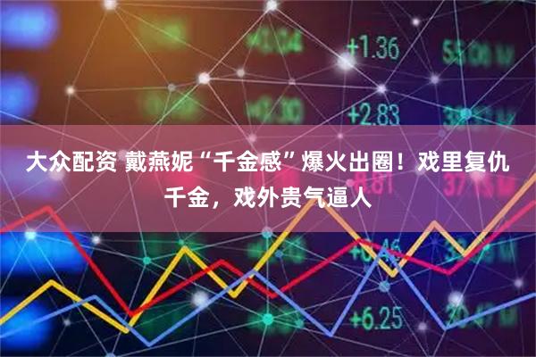 大众配资 戴燕妮“千金感”爆火出圈!戏里复仇千金,戏外贵气逼人