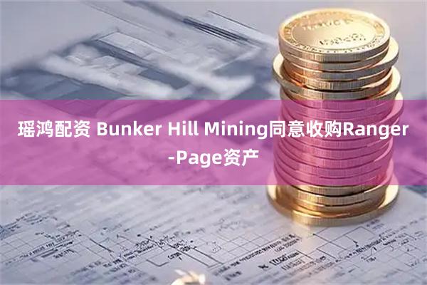瑶鸿配资 Bunker Hill Mining同意收购Ranger-Page资产