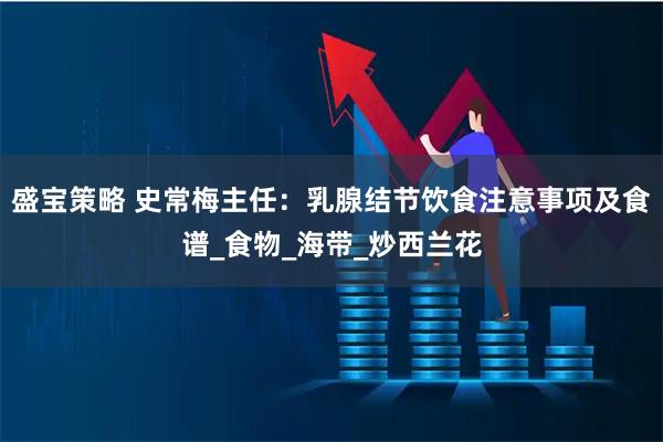 盛宝策略 史常梅主任：乳腺结节饮食注意事项及食谱_食物_海带_炒西兰花