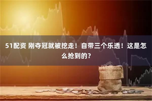 51配资 刚夺冠就被挖走!自带三个乐透!这是怎么抢到的?