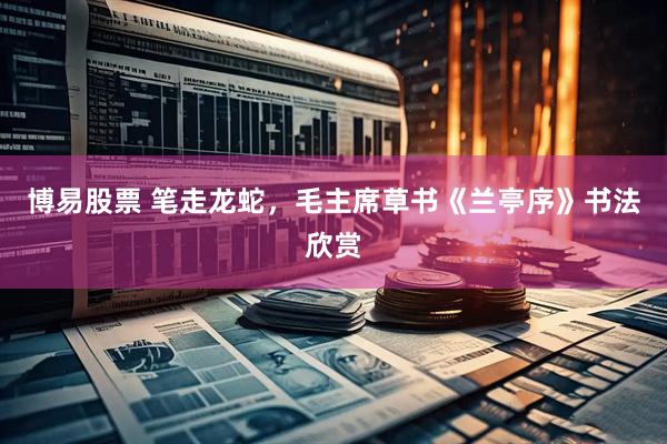博易股票 笔走龙蛇,毛主席草书《兰亭序》书法欣赏