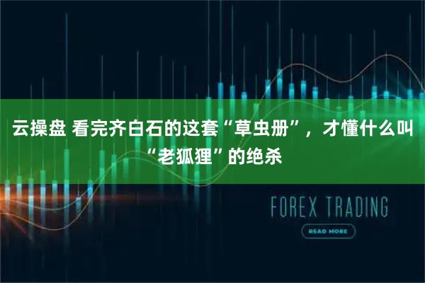 云操盘 看完齐白石的这套“草虫册”，才懂什么叫“老狐狸”的绝杀