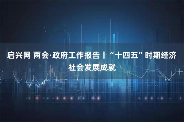 启兴网 两会·政府工作报告丨“十四五”时期经济社会发展成就