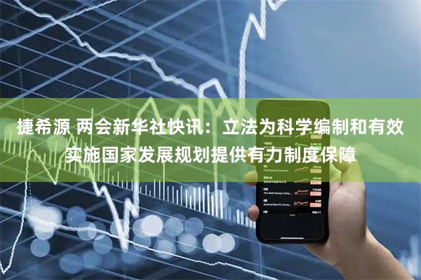 捷希源 两会新华社快讯：立法为科学编制和有效实施国家发展规划提供有力制度保障