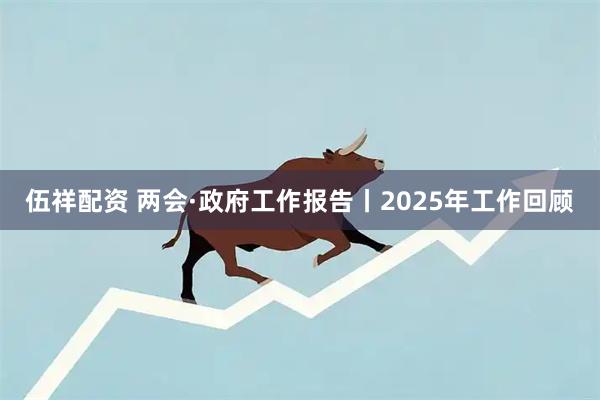 伍祥配资 两会·政府工作报告丨2025年工作回顾
