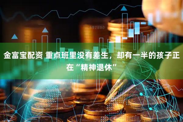 金富宝配资 重点班里没有差生，却有一半的孩子正在“精神退休”